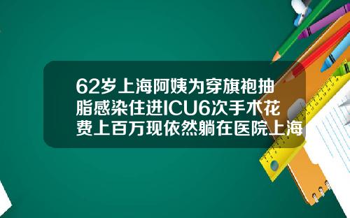 62岁上海阿姨为穿旗袍抽脂感染住进ICU6次手术花费上百万现依然躺在医院上海抽脂费用是多少钱