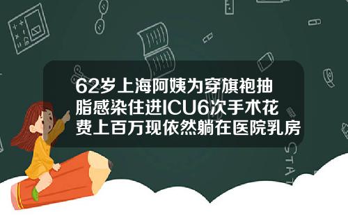 62岁上海阿姨为穿旗袍抽脂感染住进ICU6次手术花费上百万现依然躺在医院乳房吸脂多少钱一次