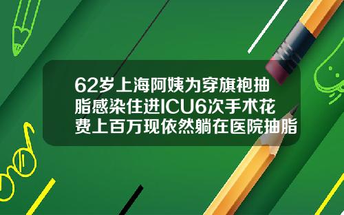 62岁上海阿姨为穿旗袍抽脂感染住进ICU6次手术花费上百万现依然躺在医院抽脂抽肚子大概多少钱