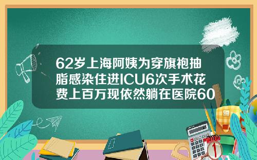 62岁上海阿姨为穿旗袍抽脂感染住进ICU6次手术花费上百万现依然躺在医院60岁抽脂注意事项