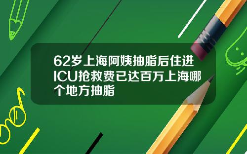 62岁上海阿姨抽脂后住进ICU抢救费已达百万上海哪个地方抽脂