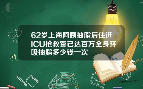 62岁上海阿姨抽脂后住进ICU抢救费已达百万全身环吸抽脂多少钱一次