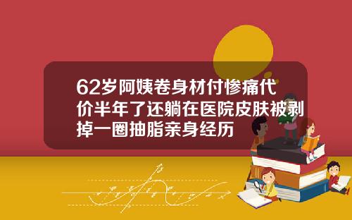 62岁阿姨卷身材付惨痛代价半年了还躺在医院皮肤被剥掉一圈抽脂亲身经历