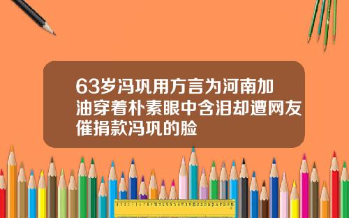 63岁冯巩用方言为河南加油穿着朴素眼中含泪却遭网友催捐款冯巩的脸