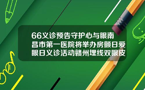 66义诊预告守护心与眼南昌市第一医院将举办房颤日爱眼日义诊活动赣州埋线双眼皮