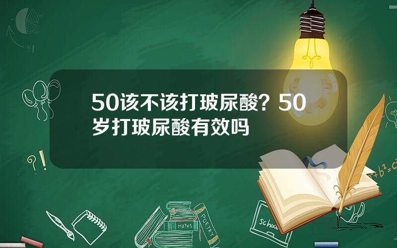 50该不该打玻尿酸？50岁打玻尿酸有效吗