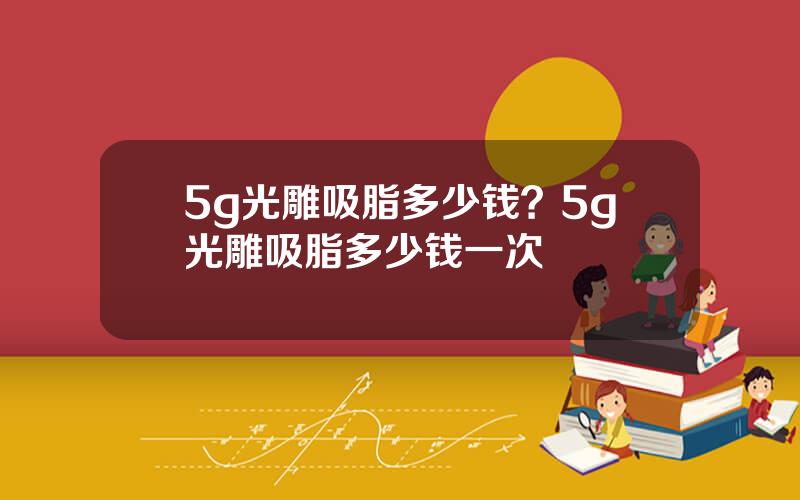 5g光雕吸脂多少钱？5g光雕吸脂多少钱一次