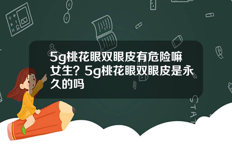 5g桃花眼双眼皮有危险嘛女生？5g桃花眼双眼皮是永久的吗