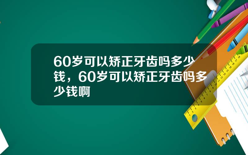 60岁可以矫正牙齿吗多少钱，60岁可以矫正牙齿吗多少钱啊