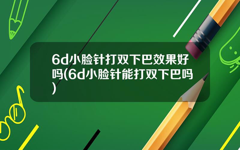 6d小脸针打双下巴效果好吗(6d小脸针能打双下巴吗)