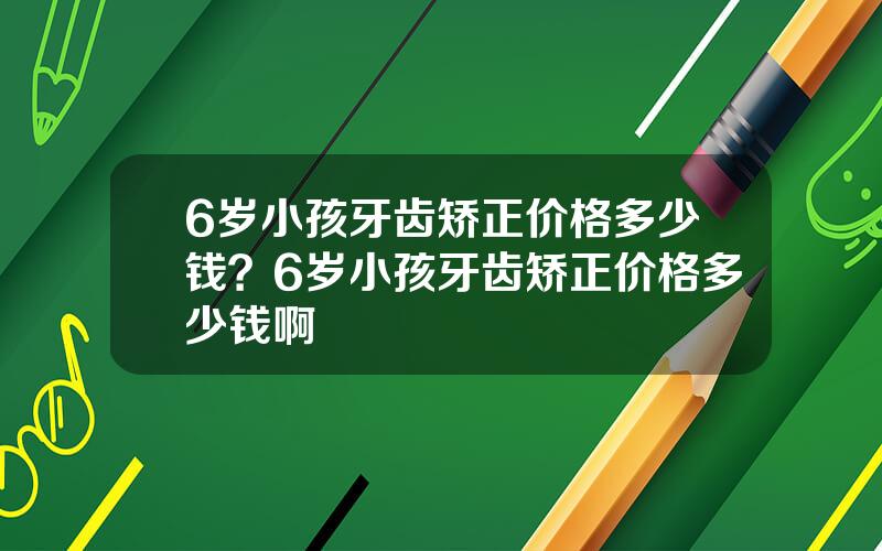 6岁小孩牙齿矫正价格多少钱？6岁小孩牙齿矫正价格多少钱啊