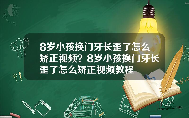 8岁小孩换门牙长歪了怎么矫正视频？8岁小孩换门牙长歪了怎么矫正视频教程