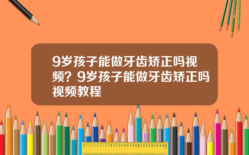 9岁孩子能做牙齿矫正吗视频？9岁孩子能做牙齿矫正吗视频教程