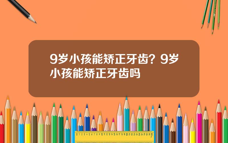 9岁小孩能矫正牙齿？9岁小孩能矫正牙齿吗