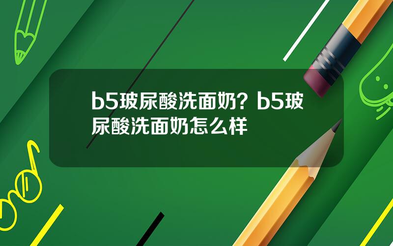 b5玻尿酸洗面奶？b5玻尿酸洗面奶怎么样