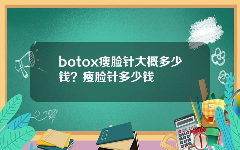 botox瘦脸针大概多少钱？瘦脸针多少钱