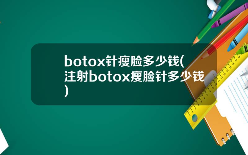 botox针瘦脸多少钱(注射botox瘦脸针多少钱)