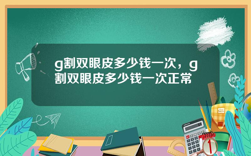 g割双眼皮多少钱一次，g割双眼皮多少钱一次正常