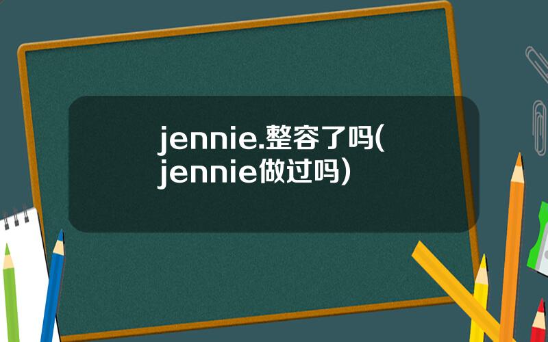 jennie.整容了吗(jennie做过吗)