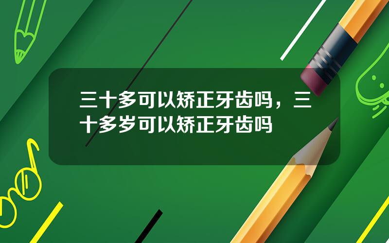 三十多可以矫正牙齿吗，三十多岁可以矫正牙齿吗