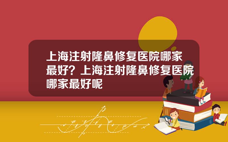 上海注射隆鼻修复医院哪家最好？上海注射隆鼻修复医院哪家最好呢