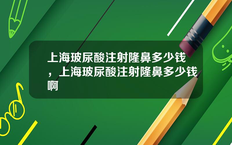 上海玻尿酸注射隆鼻多少钱，上海玻尿酸注射隆鼻多少钱啊