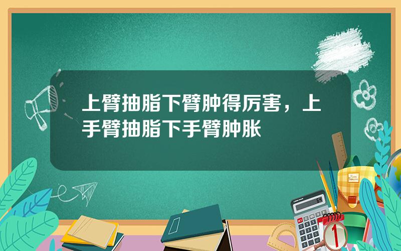 上臂抽脂下臂肿得厉害，上手臂抽脂下手臂肿胀