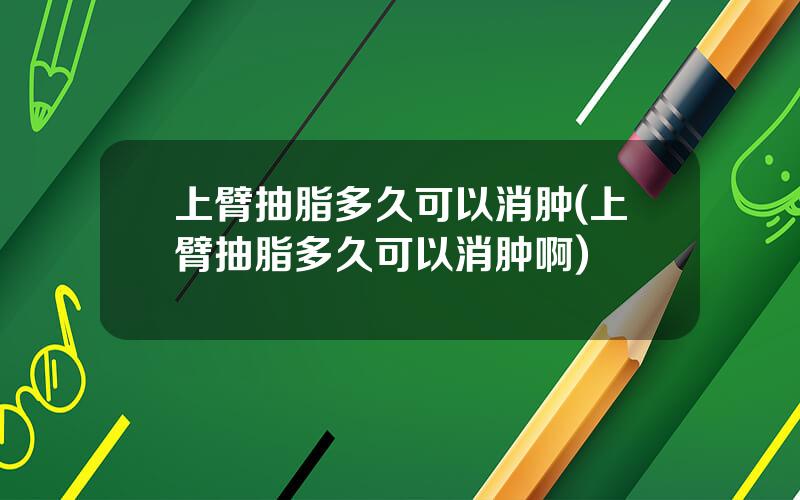 上臂抽脂多久可以消肿(上臂抽脂多久可以消肿啊)