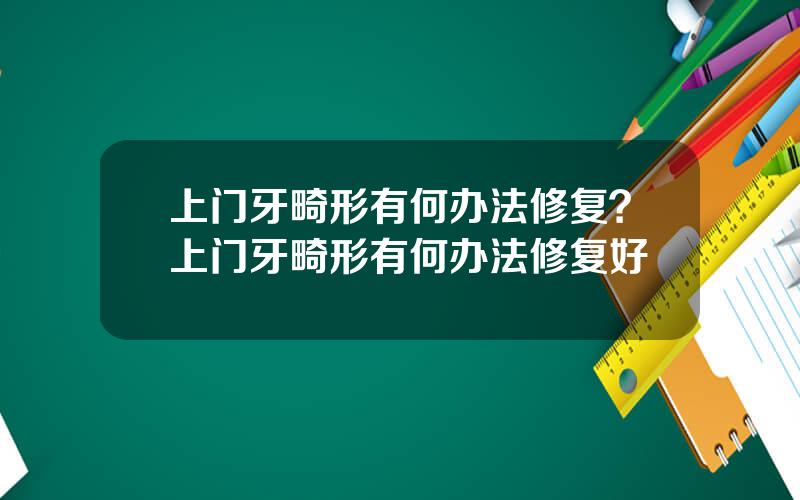 上门牙畸形有何办法修复？上门牙畸形有何办法修复好