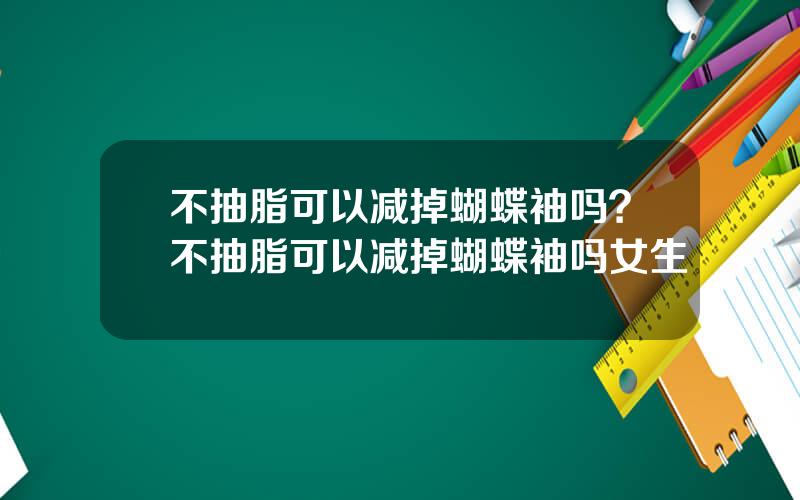 不抽脂可以减掉蝴蝶袖吗？不抽脂可以减掉蝴蝶袖吗女生