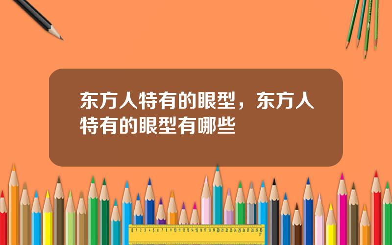 东方人特有的眼型，东方人特有的眼型有哪些