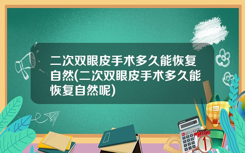 二次双眼皮手术多久能恢复自然(二次双眼皮手术多久能恢复自然呢)