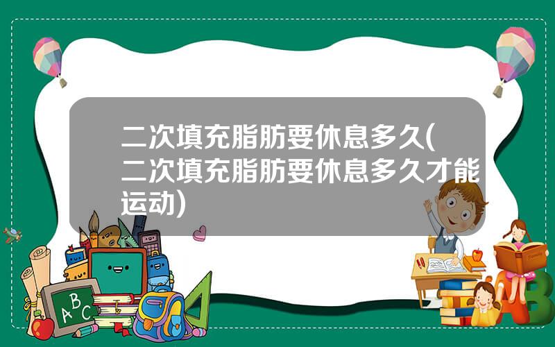 二次填充脂肪要休息多久(二次填充脂肪要休息多久才能运动)