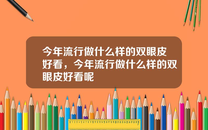 今年流行做什么样的双眼皮好看，今年流行做什么样的双眼皮好看呢