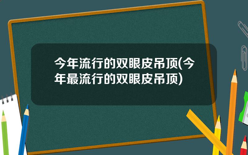 今年流行的双眼皮吊顶(今年最流行的双眼皮吊顶)