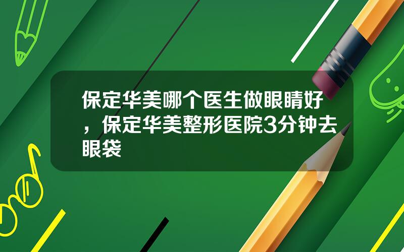 保定华美哪个医生做眼睛好，保定华美整形医院3分钟去眼袋