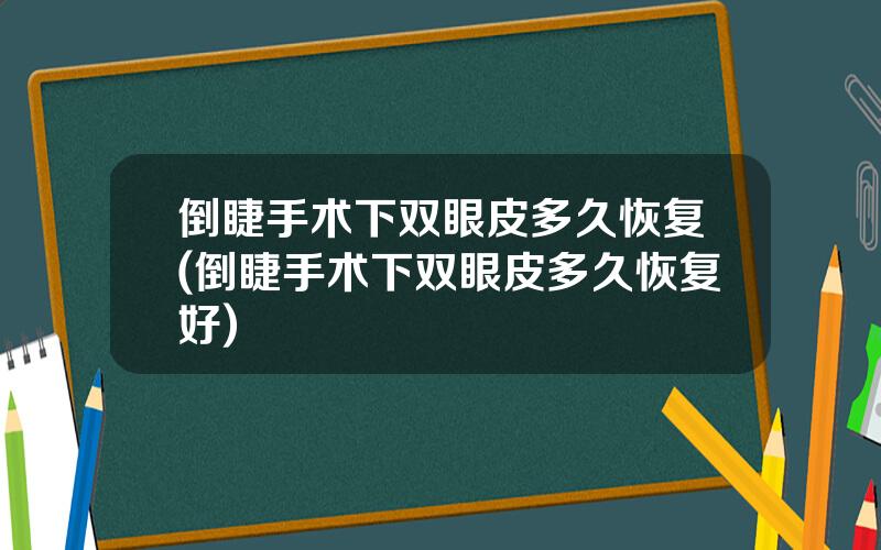 倒睫手术下双眼皮多久恢复(倒睫手术下双眼皮多久恢复好)