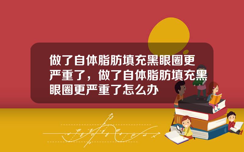 做了自体脂肪填充黑眼圈更严重了，做了自体脂肪填充黑眼圈更严重了怎么办