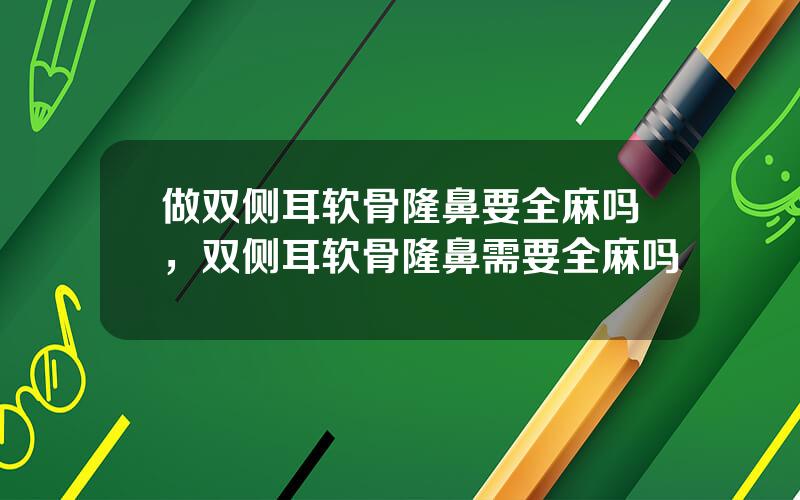 做双侧耳软骨隆鼻要全麻吗，双侧耳软骨隆鼻需要全麻吗