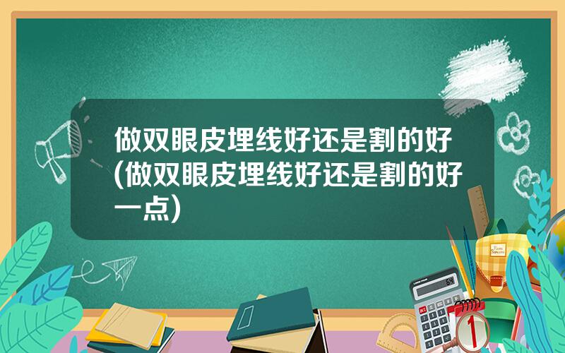 做双眼皮埋线好还是割的好(做双眼皮埋线好还是割的好一点)