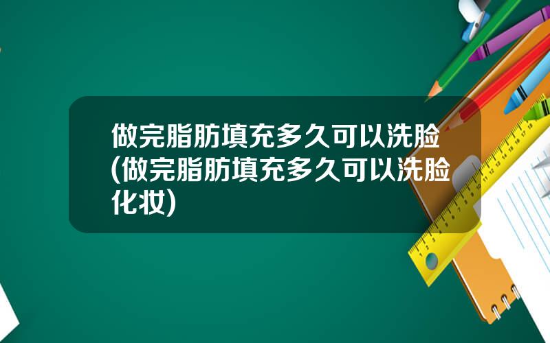 做完脂肪填充多久可以洗脸(做完脂肪填充多久可以洗脸化妆)