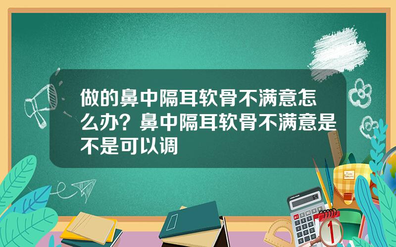 做的鼻中隔耳软骨不满意怎么办？鼻中隔耳软骨不满意是不是可以调