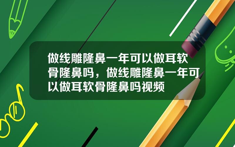 做线雕隆鼻一年可以做耳软骨隆鼻吗，做线雕隆鼻一年可以做耳软骨隆鼻吗视频