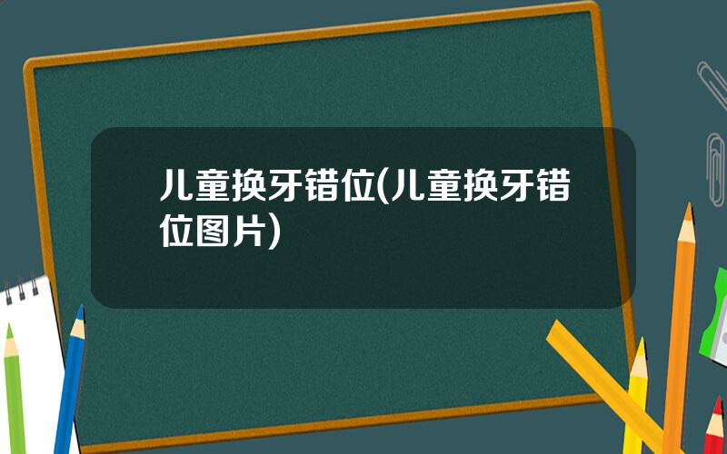 儿童换牙错位(儿童换牙错位图片)