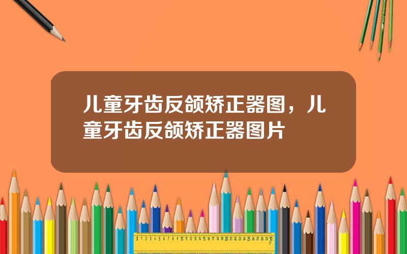 儿童牙齿反颌矫正器图，儿童牙齿反颌矫正器图片