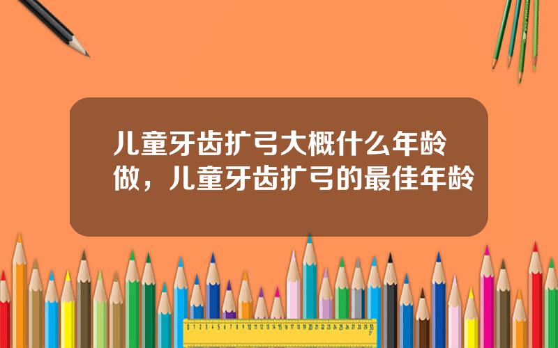 儿童牙齿扩弓大概什么年龄做，儿童牙齿扩弓的最佳年龄