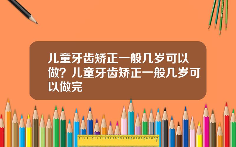 儿童牙齿矫正一般几岁可以做？儿童牙齿矫正一般几岁可以做完