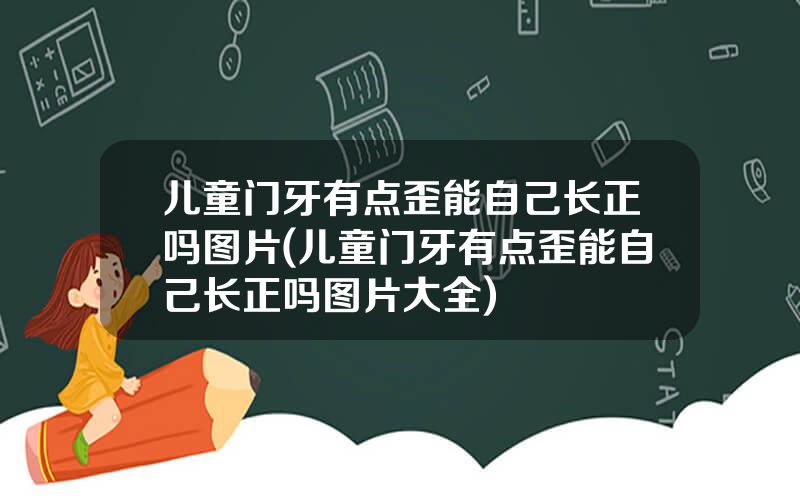 儿童门牙有点歪能自己长正吗图片(儿童门牙有点歪能自己长正吗图片大全)