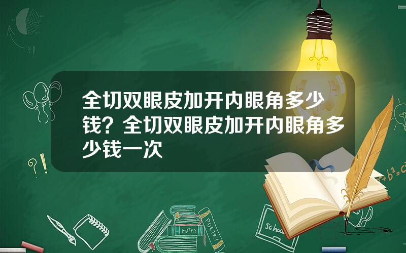 全切双眼皮加开内眼角多少钱？全切双眼皮加开内眼角多少钱一次