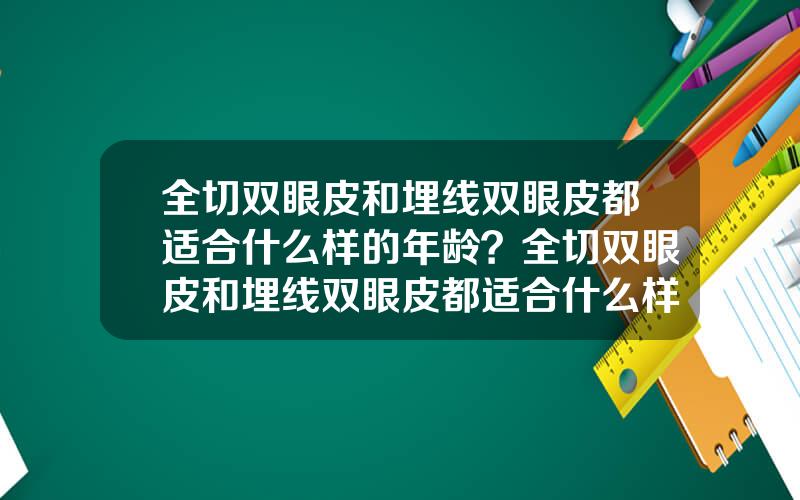 全切双眼皮和埋线双眼皮都适合什么样的年龄？全切双眼皮和埋线双眼皮都适合什么样的年龄做